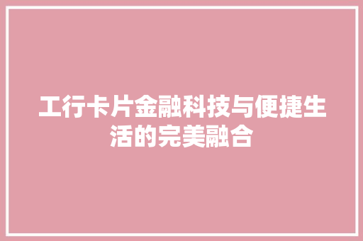 工行卡片金融科技与便捷生活的完美融合