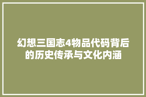 幻想三国志4物品代码背后的历史传承与文化内涵