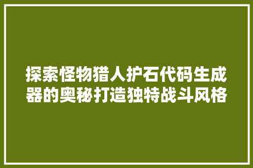探索怪物猎人护石代码生成器的奥秘打造独特战斗风格