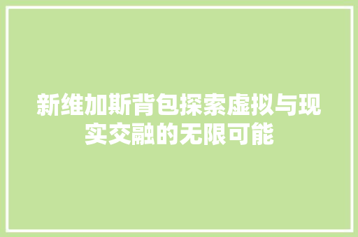 新维加斯背包探索虚拟与现实交融的无限可能