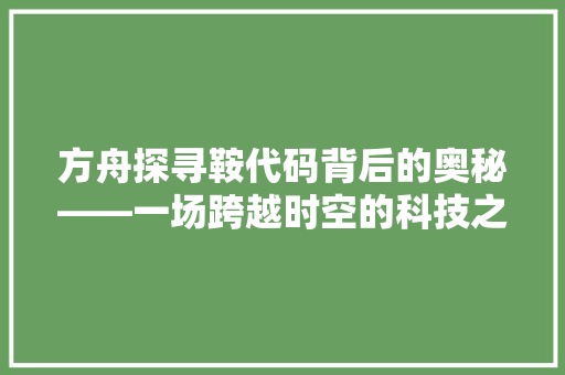 方舟探寻鞍代码背后的奥秘——一场跨越时空的科技之旅