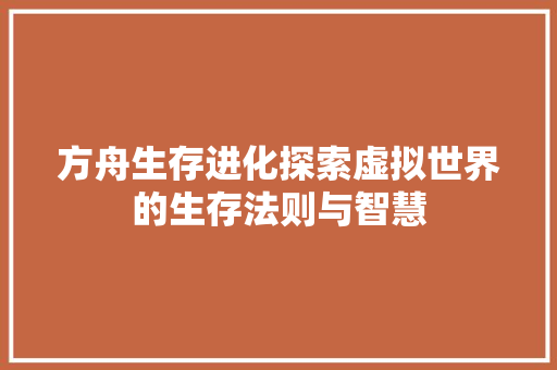 方舟生存进化探索虚拟世界的生存法则与智慧