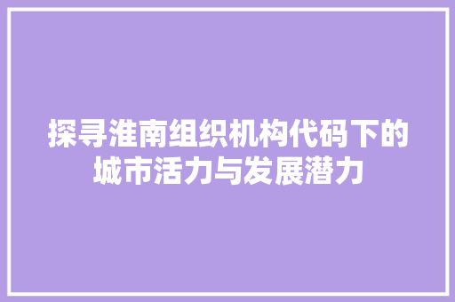 探寻淮南组织机构代码下的城市活力与发展潜力