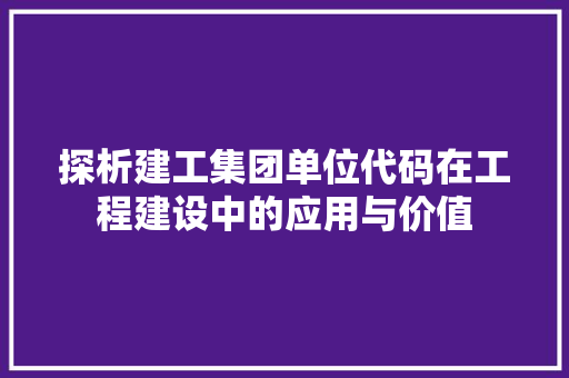 探析建工集团单位代码在工程建设中的应用与价值