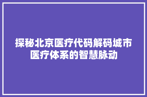 探秘北京医疗代码解码城市医疗体系的智慧脉动