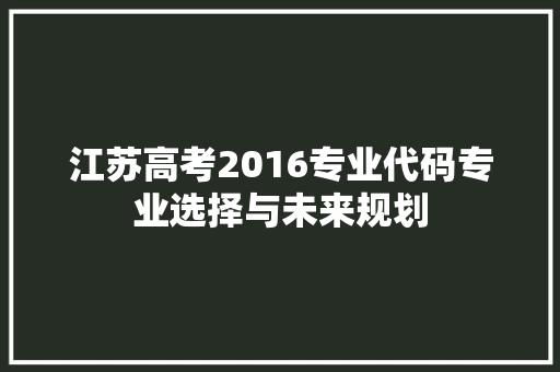 江苏高考2016专业代码专业选择与未来规划