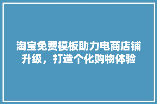 淘宝免费模板助力电商店铺升级，打造个化购物体验