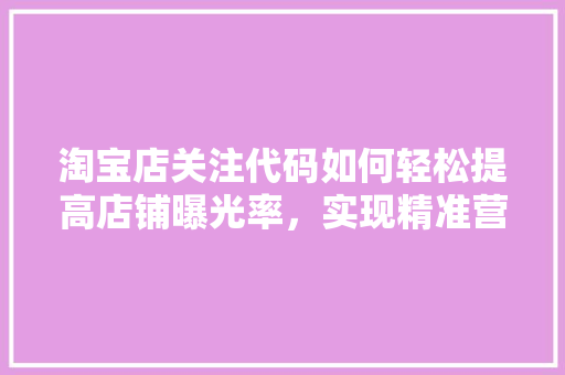 淘宝店关注代码如何轻松提高店铺曝光率，实现精准营销