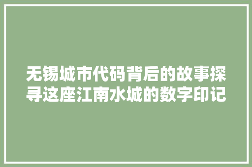 无锡城市代码背后的故事探寻这座江南水城的数字印记