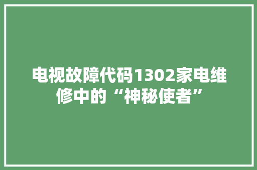 电视故障代码1302家电维修中的“神秘使者”