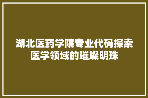 湖北医药学院专业代码探索医学领域的璀璨明珠