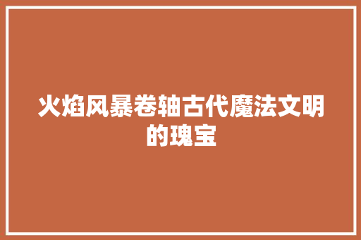 火焰风暴卷轴古代魔法文明的瑰宝