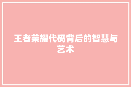 王者荣耀代码背后的智慧与艺术