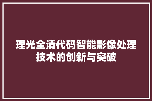 理光全清代码智能影像处理技术的创新与突破  第1张