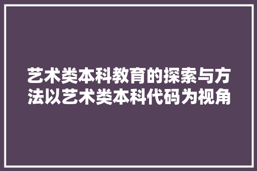 艺术类本科教育的探索与方法以艺术类本科代码为视角