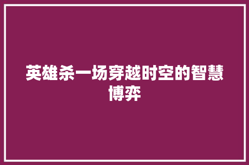 英雄杀一场穿越时空的智慧博弈