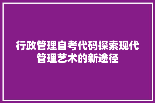 行政管理自考代码探索现代管理艺术的新途径  第1张