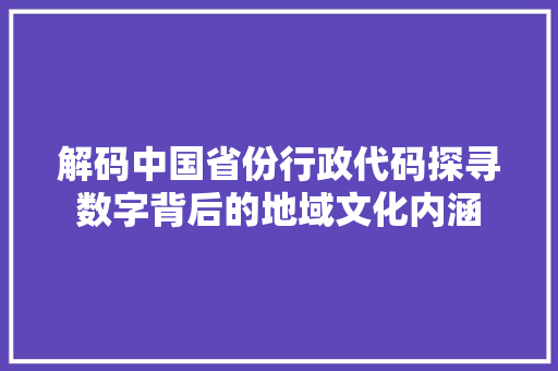 解码中国省份行政代码探寻数字背后的地域文化内涵