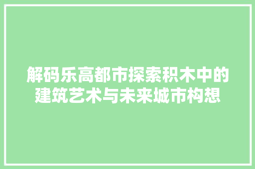 解码乐高都市探索积木中的建筑艺术与未来城市构想  第1张
