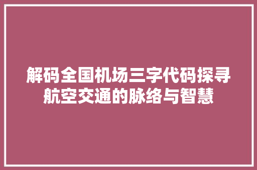 解码全国机场三字代码探寻航空交通的脉络与智慧