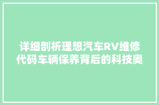 详细剖析理想汽车RV维修代码车辆保养背后的科技奥秘