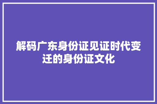 解码广东身份证见证时代变迁的身份证文化
