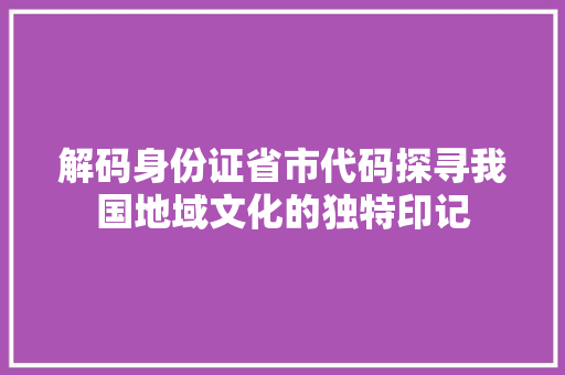 解码身份证省市代码探寻我国地域文化的独特印记