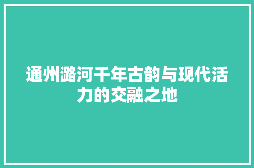 通州潞河千年古韵与现代活力的交融之地