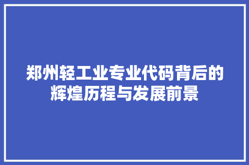 郑州轻工业专业代码背后的辉煌历程与发展前景