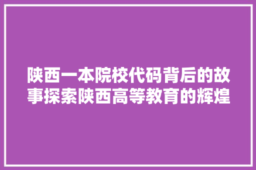 陕西一本院校代码背后的故事探索陕西高等教育的辉煌历程