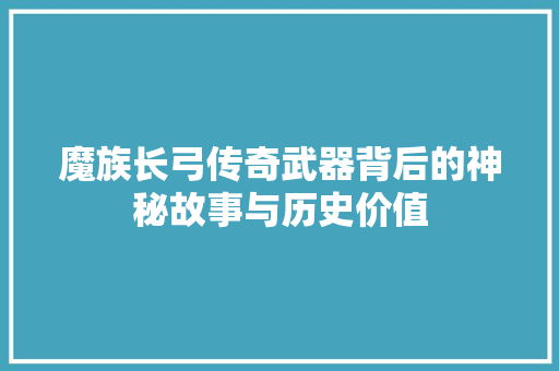 魔族长弓传奇武器背后的神秘故事与历史价值