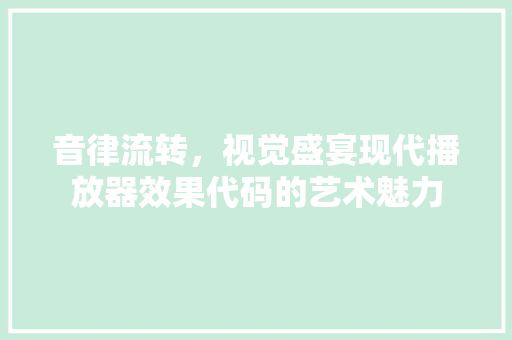 音律流转，视觉盛宴现代播放器效果代码的艺术魅力