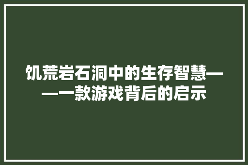 饥荒岩石洞中的生存智慧——一款游戏背后的启示