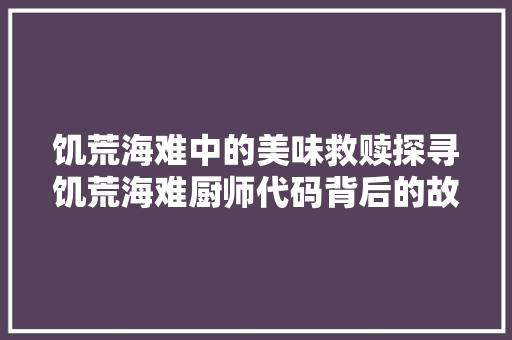 饥荒海难中的美味救赎探寻饥荒海难厨师代码背后的故事