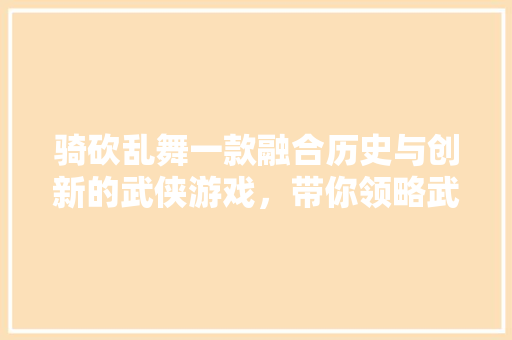 骑砍乱舞一款融合历史与创新的武侠游戏，带你领略武侠世界的别样风采