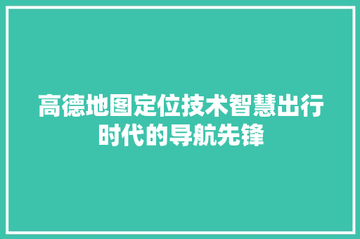 高德地图定位技术智慧出行时代的导航先锋