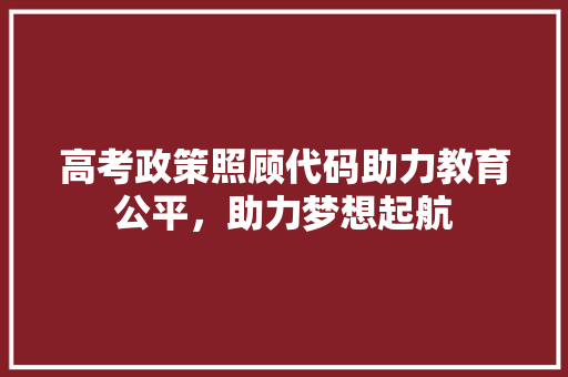 高考政策照顾代码助力教育公平，助力梦想起航
