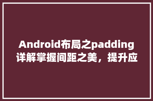 Android布局之padding详解掌握间距之美，提升应用视觉体验  第1张