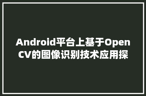 Android平台上基于OpenCV的图像识别技术应用探析