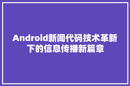 Android新闻代码技术革新下的信息传播新篇章