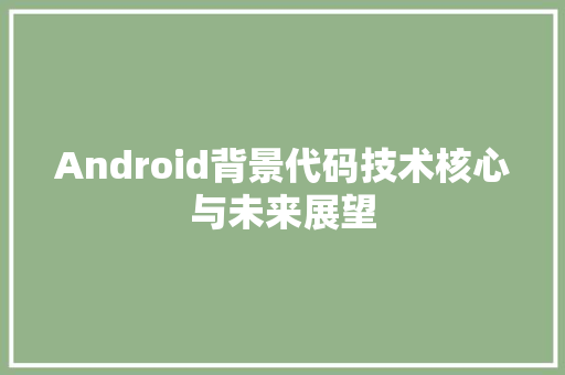 Android背景代码技术核心与未来展望