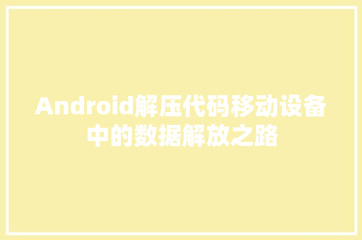 Android解压代码移动设备中的数据解放之路  第1张