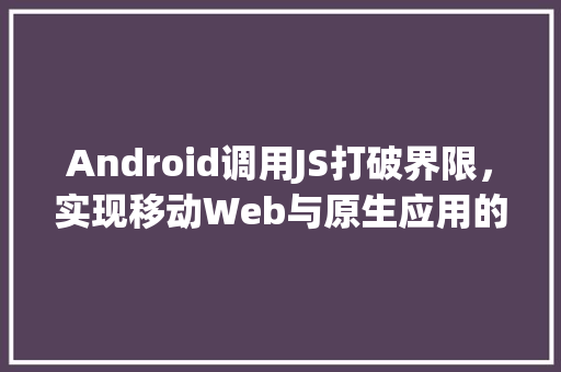 Android调用JS打破界限，实现移动Web与原生应用的详细融合
