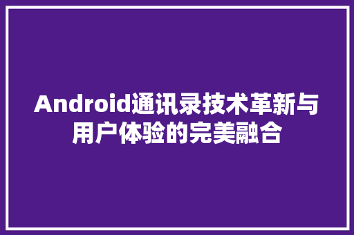 Android通讯录技术革新与用户体验的完美融合