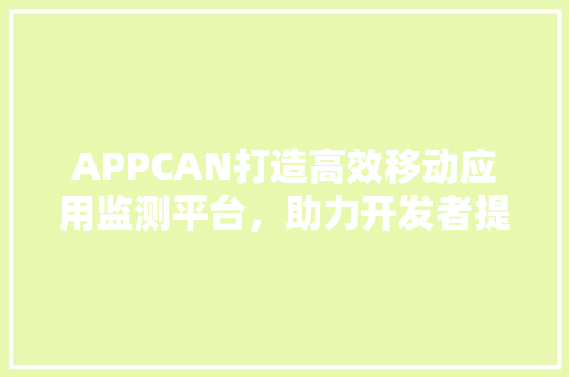 APPCAN打造高效移动应用监测平台，助力开发者提升应用质量