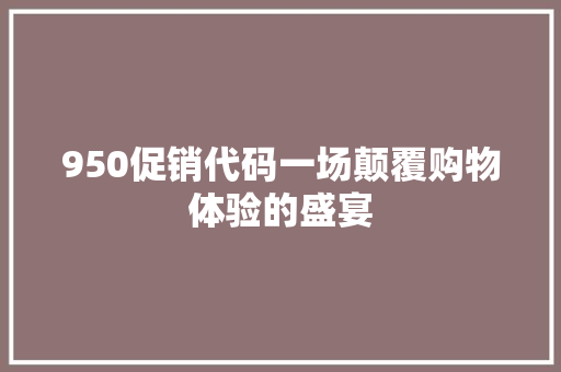 950促销代码一场颠覆购物体验的盛宴