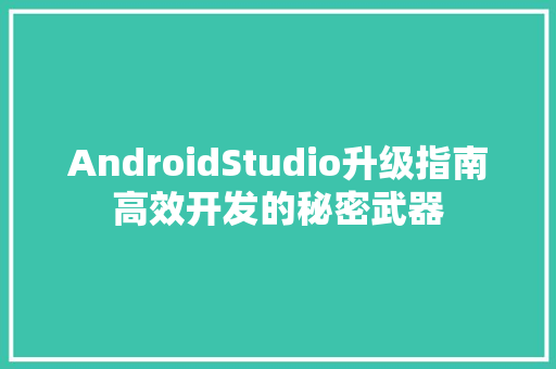 AndroidStudio升级指南高效开发的秘密武器