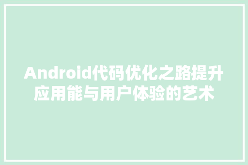 Android代码优化之路提升应用能与用户体验的艺术