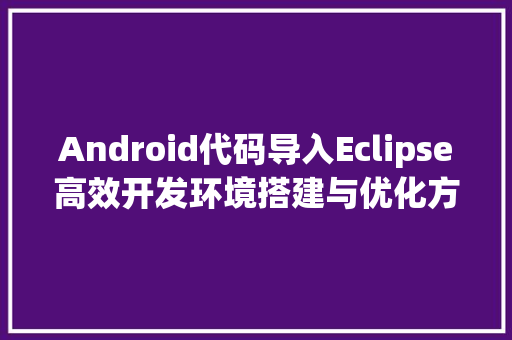 Android代码导入Eclipse高效开发环境搭建与优化方法