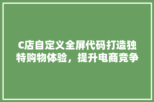 C店自定义全屏代码打造独特购物体验，提升电商竞争力